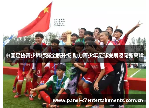 中国足协青少锦标赛全新升级 助力青少年足球发展迈向新高峰