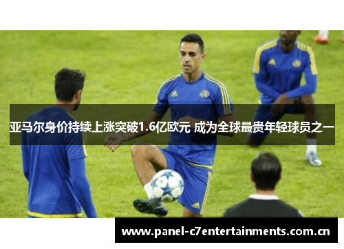 亚马尔身价持续上涨突破1.6亿欧元 成为全球最贵年轻球员之一