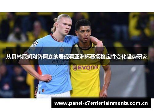 从贝林厄姆对阵阿森纳表现看亚洲杯赛场稳定性变化趋势研究