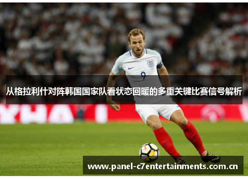 从格拉利什对阵韩国国家队看状态回暖的多重关键比赛信号解析 从格拉利什对阵韩国国家队看状态回暖的多重关键比赛信号解析