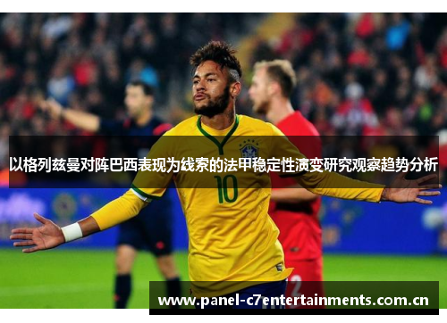以格列兹曼对阵巴西表现为线索的法甲稳定性演变研究观察趋势分析