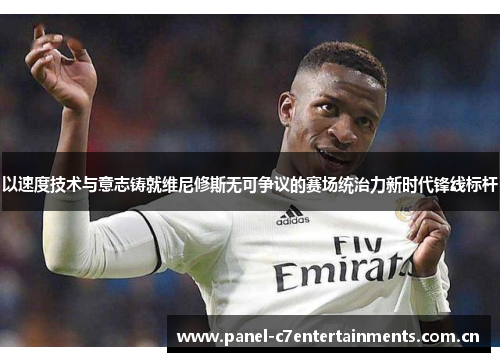 以速度技术与意志铸就维尼修斯无可争议的赛场统治力新时代锋线标杆