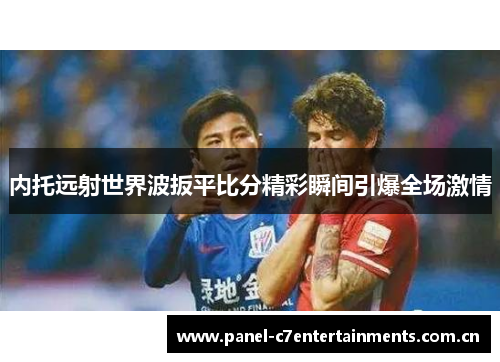 内托远射世界波扳平比分精彩瞬间引爆全场激情