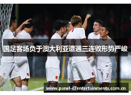 国足客场负于澳大利亚遭遇三连败形势严峻