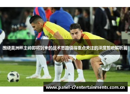 围绕美洲杯主帅即将到来的战术思路值得重点关注的深度前瞻解析篇 围绕美洲杯主帅即将到来的战术思路值得重点关注的深度前瞻解析篇