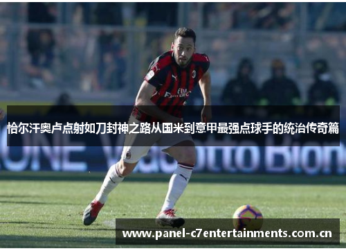 恰尔汗奥卢点射如刀封神之路从国米到意甲最强点球手的统治传奇篇 恰尔汗奥卢点射如刀封神之路从国米到意甲最强点球手的统治传奇篇