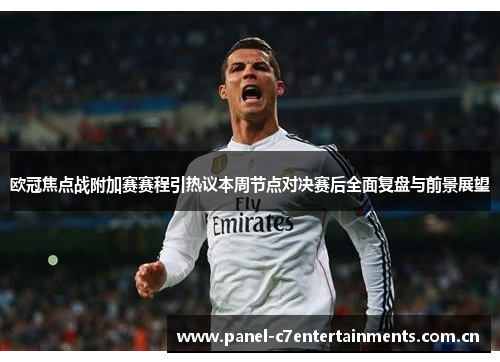 欧冠焦点战附加赛赛程引热议本周节点对决赛后全面复盘与前景展望