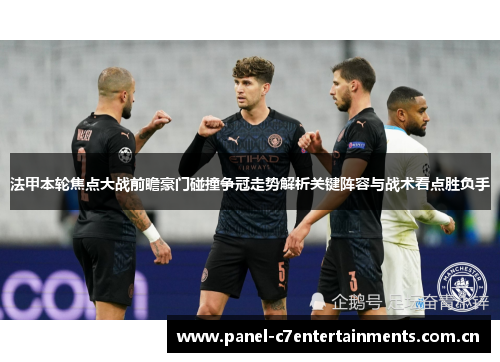 法甲本轮焦点大战前瞻豪门碰撞争冠走势解析关键阵容与战术看点胜负手