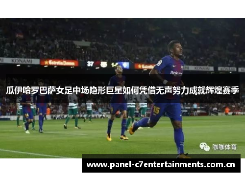 瓜伊哈罗巴萨女足中场隐形巨星如何凭借无声努力成就辉煌赛季