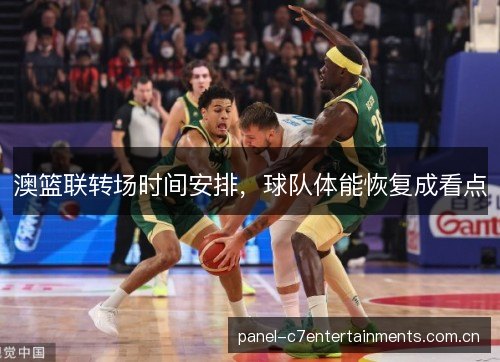 澳篮联转场时间安排,球队体能恢复成看点 澳篮联转场时间安排,球队体能恢复成看点